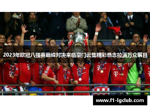 2023年欧冠八强赛巅峰对决来临豪门云集精彩悬念拉满万众瞩目