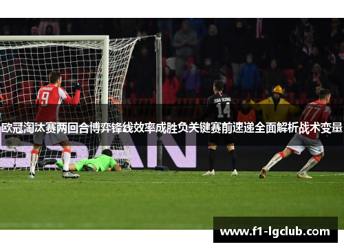 欧冠淘汰赛两回合博弈锋线效率成胜负关键赛前速递全面解析战术变量 欧冠淘汰赛两回合博弈锋线效率成胜负关键赛前速递全面解析战术变量
