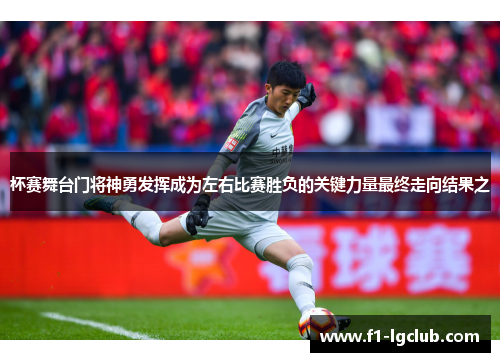 杯赛舞台门将神勇发挥成为左右比赛胜负的关键力量最终走向结果之 杯赛舞台门将神勇发挥成为左右比赛胜负的关键力量最终走向结果之