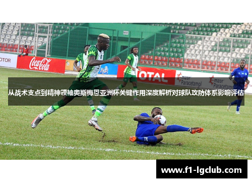 从战术支点到精神领袖奥斯梅恩亚洲杯关键作用深度解析对球队攻防体系影响评估 从战术支点到精神领袖奥斯梅恩亚洲杯关键作用深度解析对球队攻防体系影响评估