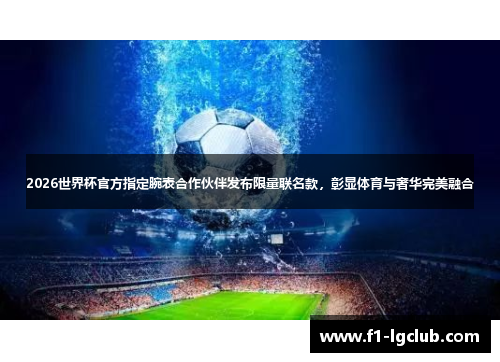 2026世界杯官方指定腕表合作伙伴发布限量联名款，彰显体育与奢华完美融合