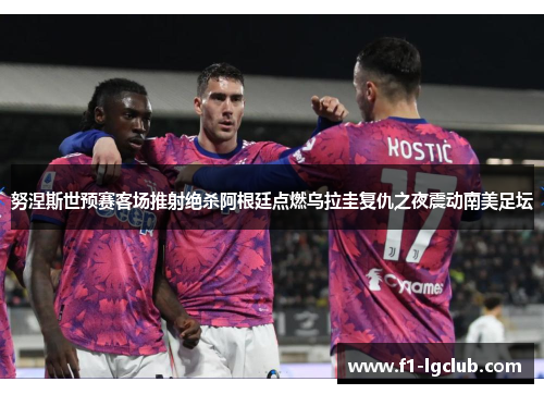 努涅斯世预赛客场推射绝杀阿根廷点燃乌拉圭复仇之夜震动南美足坛