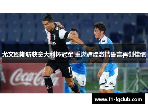 尤文图斯斩获意大利杯冠军 重燃辉煌激情誓言再创佳绩
