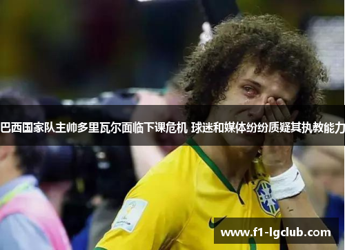 巴西国家队主帅多里瓦尔面临下课危机 球迷和媒体纷纷质疑其执教能力 巴西国家队主帅多里瓦尔面临下课危机 球迷和媒体纷纷质疑其执教能力