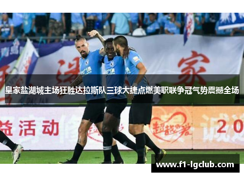 皇家盐湖城主场狂胜达拉斯队三球大捷点燃美职联争冠气势震撼全场 皇家盐湖城主场狂胜达拉斯队三球大捷点燃美职联争冠气势震撼全场