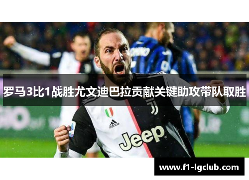 罗马3比1战胜尤文迪巴拉贡献关键助攻带队取胜