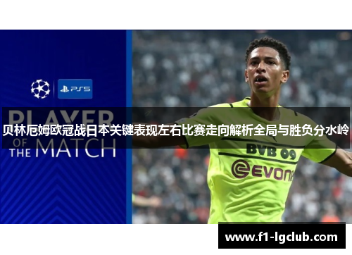 贝林厄姆欧冠战日本关键表现左右比赛走向解析全局与胜负分水岭