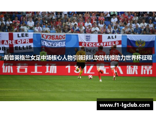 希普英格兰女足中场核心人物引领球队攻防转换助力世界杯征程 希普英格兰女足中场核心人物引领球队攻防转换助力世界杯征程