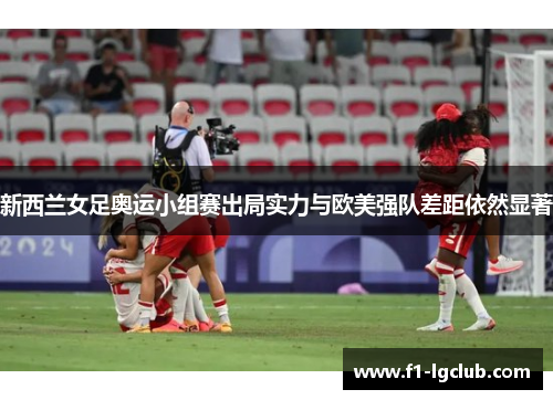 新西兰女足奥运小组赛出局实力与欧美强队差距依然显著 新西兰女足奥运小组赛出局实力与欧美强队差距依然显著