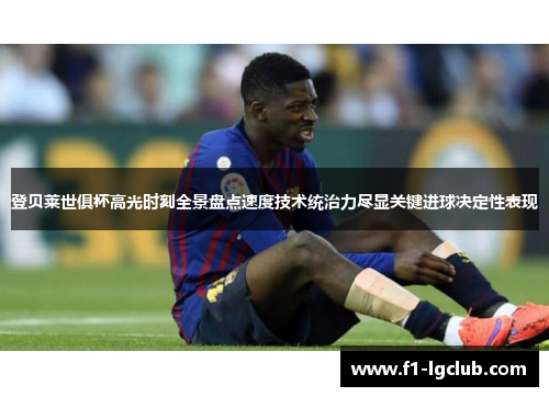 登贝莱世俱杯高光时刻全景盘点速度技术统治力尽显关键进球决定性表现