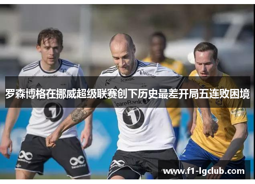 罗森博格在挪威超级联赛创下历史最差开局五连败困境