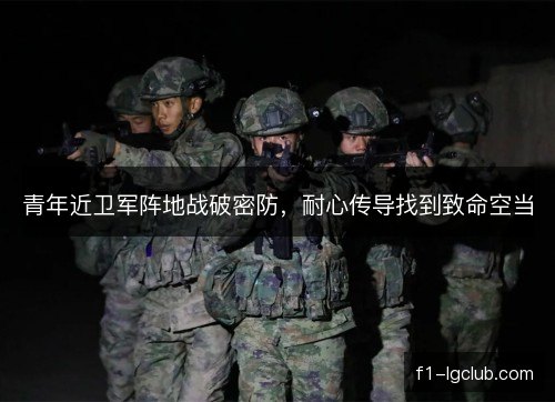 青年近卫军阵地战破密防，耐心传导找到致命空当