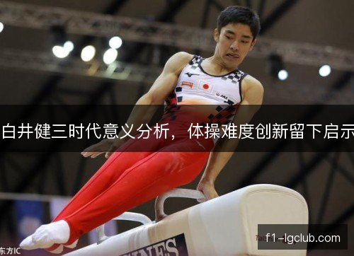 白井健三时代意义分析,体操难度创新留下启示 白井健三时代意义分析,体操难度创新留下启示